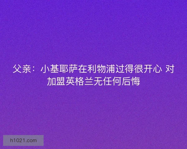 父亲：小基耶萨在利物浦过得很开心 对加盟英格兰无任何后悔