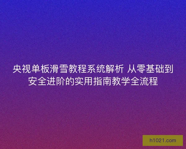 央视单板滑雪教程系统解析 从零基础到安全进阶的实用指南教学全流程