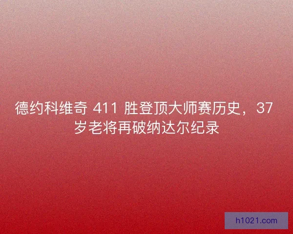 德约科维奇 411 胜登顶大师赛历史，37 岁老将再破纳达尔纪录
