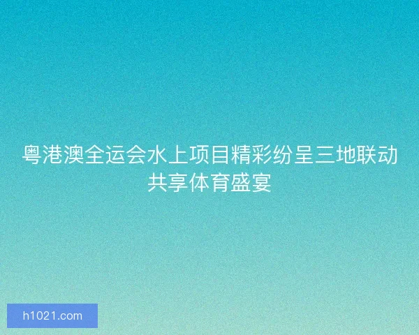 粤港澳全运会水上项目精彩纷呈三地联动共享体育盛宴