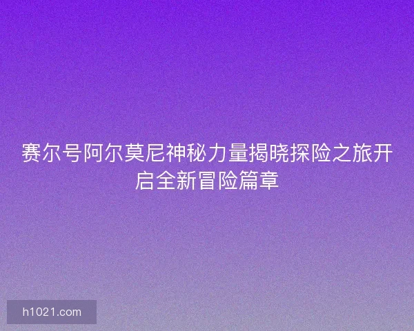 赛尔号阿尔莫尼神秘力量揭晓探险之旅开启全新冒险篇章