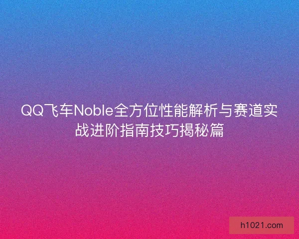 QQ飞车Noble全方位性能解析与赛道实战进阶指南技巧揭秘篇