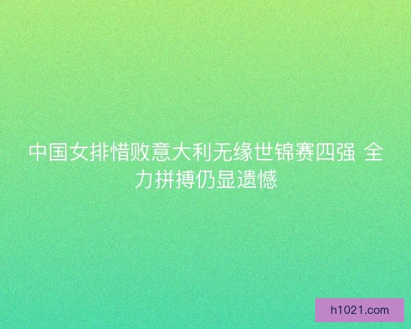 中国女排惜败意大利无缘世锦赛四强 全力拼搏仍显遗憾