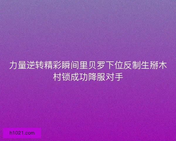力量逆转精彩瞬间里贝罗下位反制生掰木村锁成功降服对手