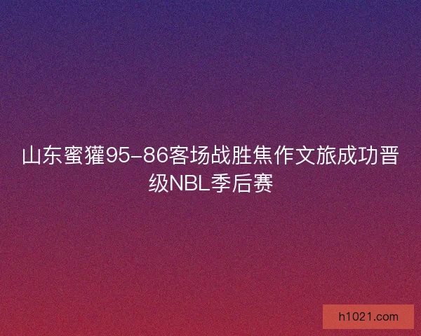 山东蜜獾95-86客场战胜焦作文旅成功晋级NBL季后赛
