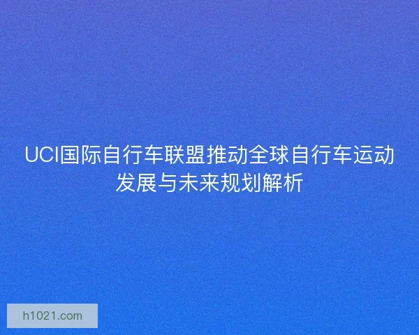 UCI国际自行车联盟推动全球自行车运动发展与未来规划解析
