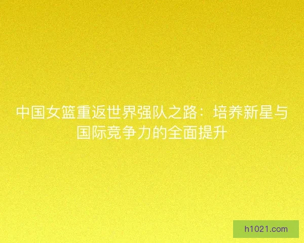 中国女篮重返世界强队之路：培养新星与国际竞争力的全面提升
