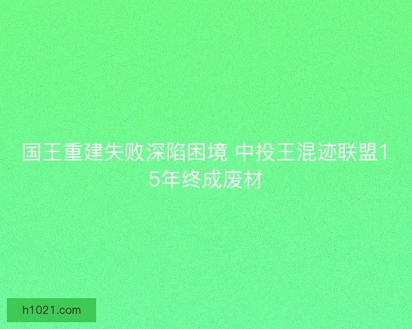 国王重建失败深陷困境 中投王混迹联盟15年终成废材