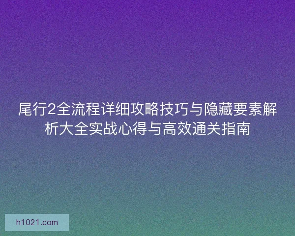 尾行2全流程详细攻略技巧与隐藏要素解析大全实战心得与高效通关指南