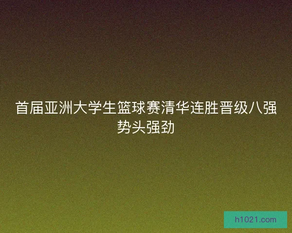 首届亚洲大学生篮球赛清华连胜晋级八强势头强劲