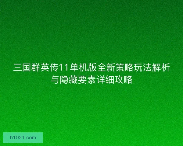 三国群英传11单机版全新策略玩法解析与隐藏要素详细攻略