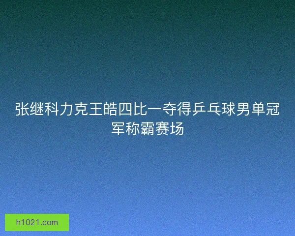张继科力克王皓四比一夺得乒乓球男单冠军称霸赛场