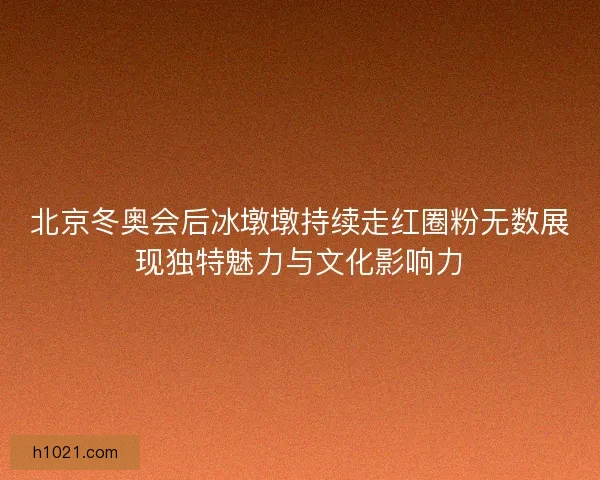 北京冬奥会后冰墩墩持续走红圈粉无数展现独特魅力与文化影响力
