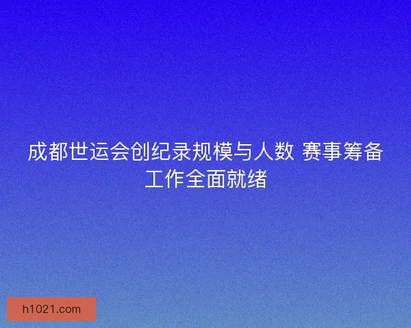 成都世运会创纪录规模与人数 赛事筹备工作全面就绪