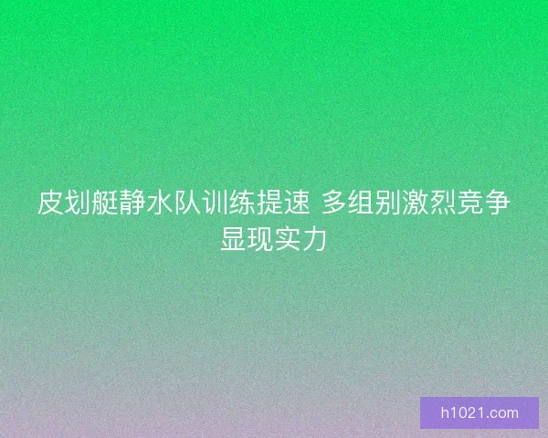 皮划艇静水队训练提速 多组别激烈竞争显现实力