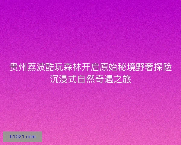 贵州荔波酷玩森林开启原始秘境野奢探险沉浸式自然奇遇之旅
