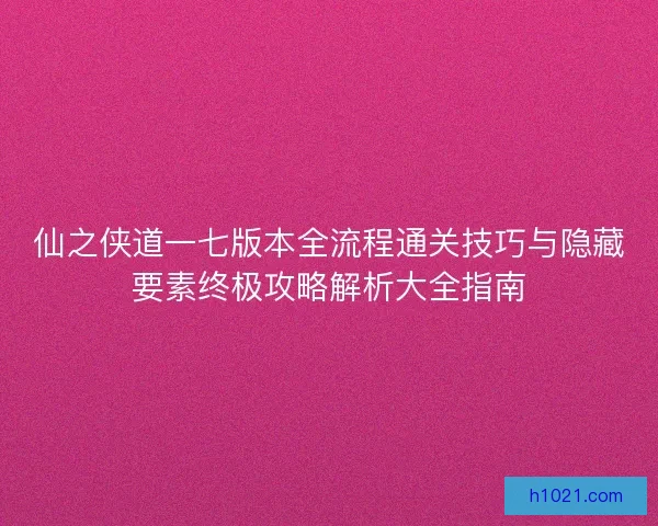 仙之侠道一七版本全流程通关技巧与隐藏要素终极攻略解析大全指南