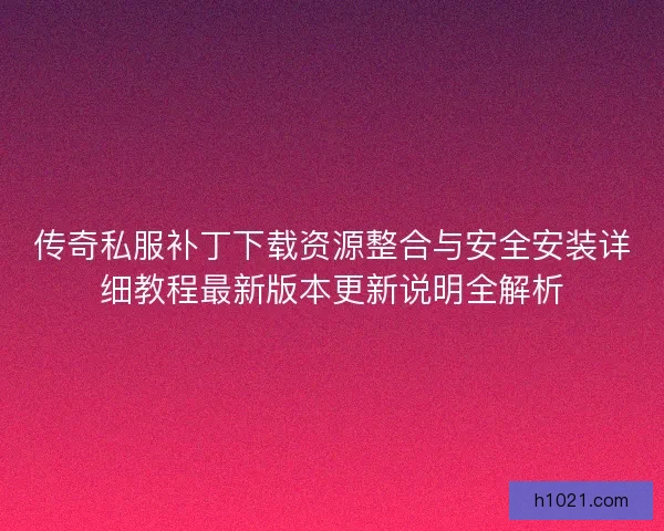 传奇私服补丁下载资源整合与安全安装详细教程最新版本更新说明全解析