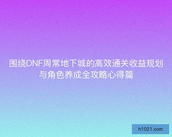 围绕DNF周常地下城的高效通关收益规划与角色养成全攻略心得篇