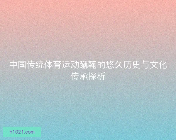 中国传统体育运动蹴鞠的悠久历史与文化传承探析