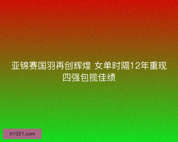 亚锦赛国羽再创辉煌 女单时隔12年重现四强包揽佳绩