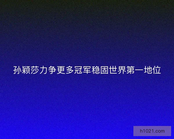 孙颖莎力争更多冠军稳固世界第一地位