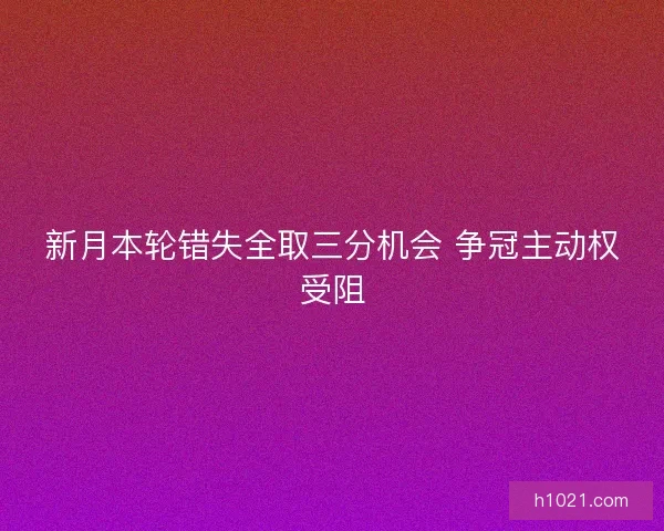 新月本轮错失全取三分机会 争冠主动权受阻