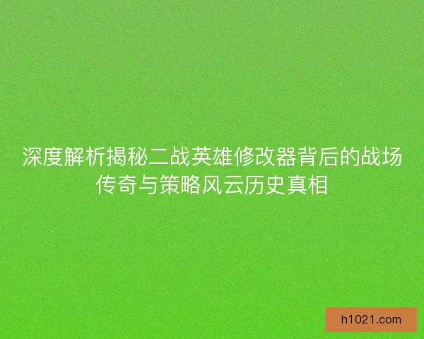 深度解析揭秘二战英雄修改器背后的战场传奇与策略风云历史真相